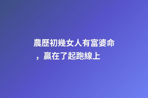 農歷初幾女人有富婆命，贏在了起跑線上